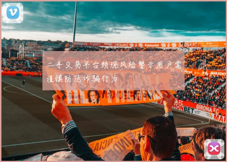 二手交易平台频现风险警示用户需谨慎防范诈骗行为