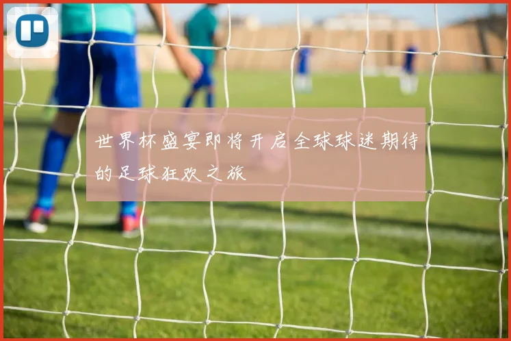 世界杯盛宴即将开启全球球迷期待的足球狂欢之旅