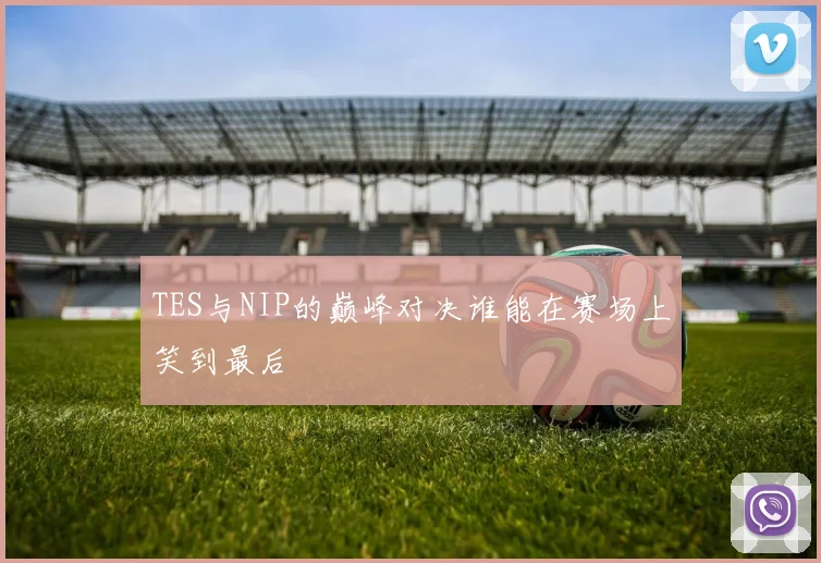 TES与NIP的巅峰对决谁能在赛场上笑到最后
