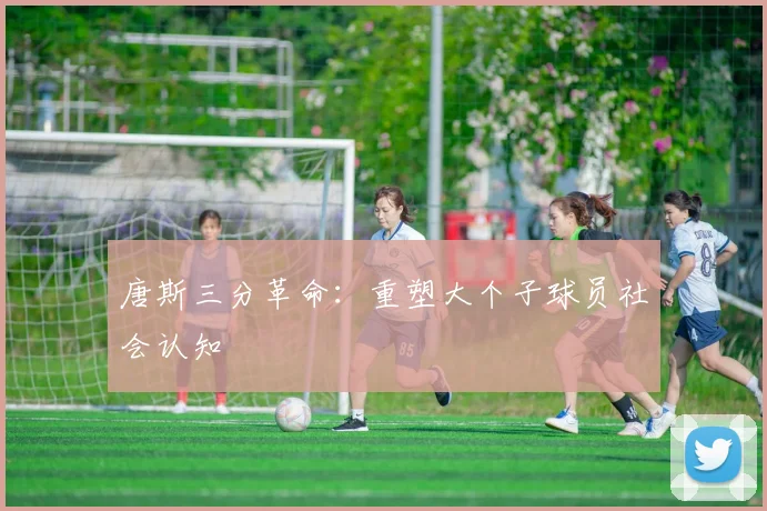 唐斯三分革命：重塑大个子球员社会认知