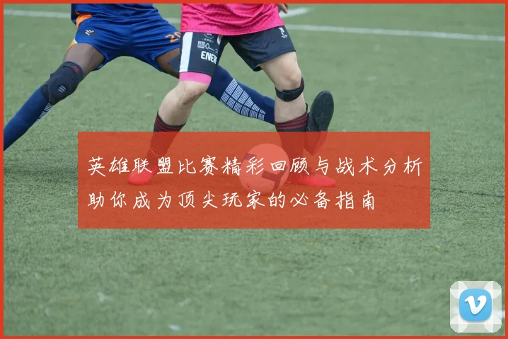 英雄联盟比赛精彩回顾与战术分析助你成为顶尖玩家的必备指南