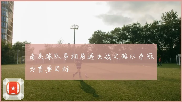南美球队争相角逐决战之路以夺冠为首要目标