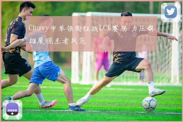 Chovy中单领衔征战LCK赛场 力压群雄展现王者风范