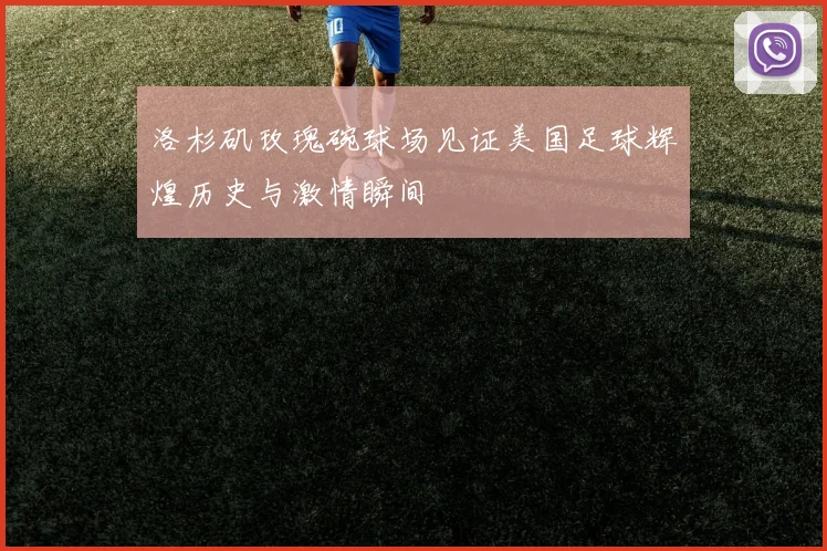 洛杉矶玫瑰碗球场见证美国足球辉煌历史与激情瞬间
