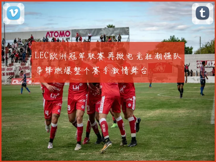 LEC欧洲冠军联赛再掀电竞狂潮强队争锋燃爆整个赛季激情舞台