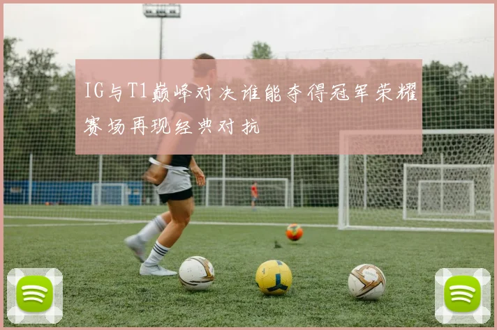 IG与T1巅峰对决谁能夺得冠军荣耀赛场再现经典对抗