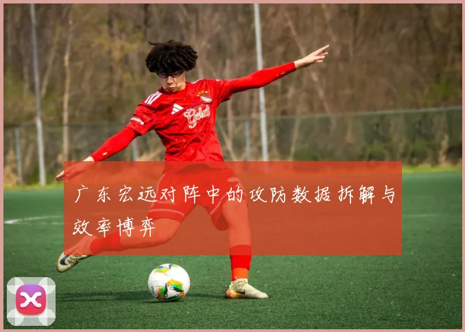 广东宏远对阵中的攻防数据拆解与效率博弈