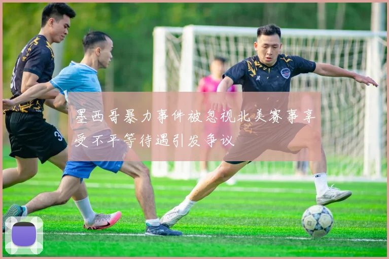 墨西哥暴力事件被忽视北美赛事享受不平等待遇引发争议