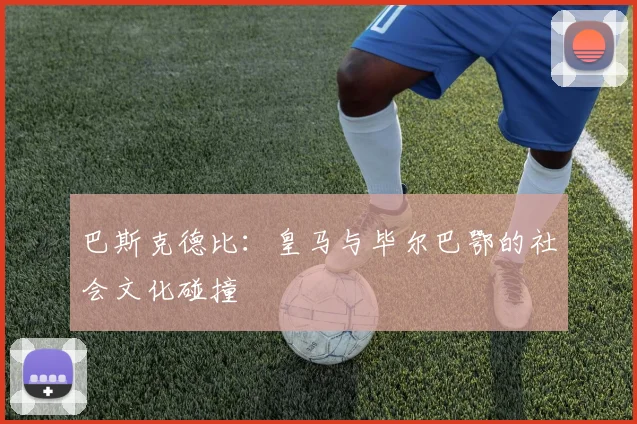 巴斯克德比：皇马与毕尔巴鄂的社会文化碰撞