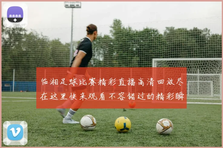临湘足球比赛精彩直播高清回放尽在这里快来观看不容错过的精彩瞬间