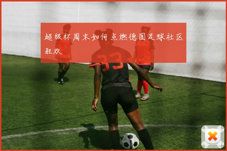 超级杯周末如何点燃德国足球社区狂欢