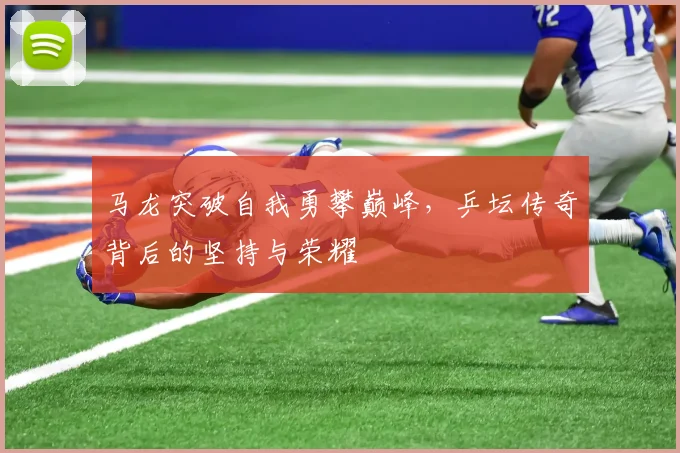 马龙突破自我勇攀巅峰，乒坛传奇背后的坚持与荣耀