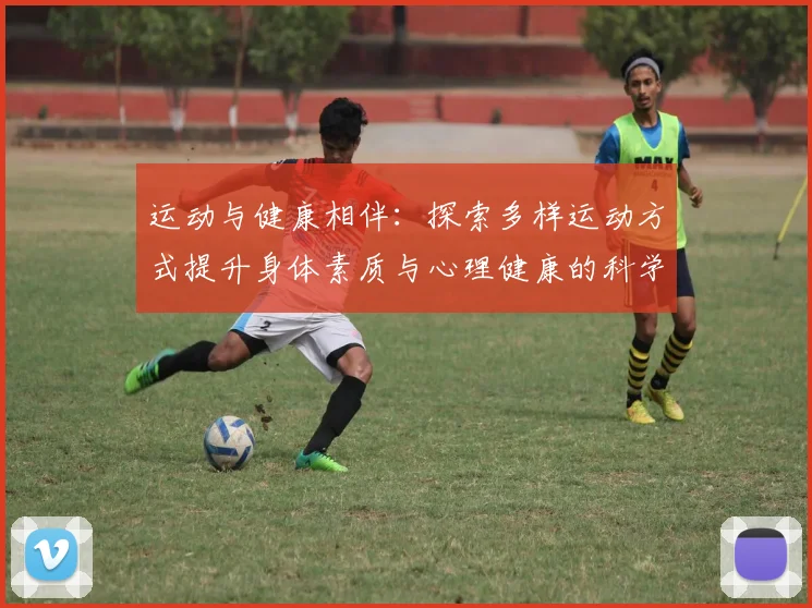 运动与健康相伴：探索多样运动方式提升身体素质与心理健康的科学研究