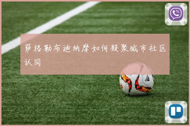 萨格勒布迪纳摩如何凝聚城市社区认同