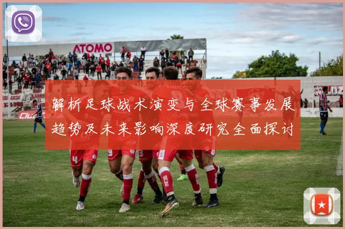 解析足球战术演变与全球赛事发展趋势及未来影响深度研究全面探讨